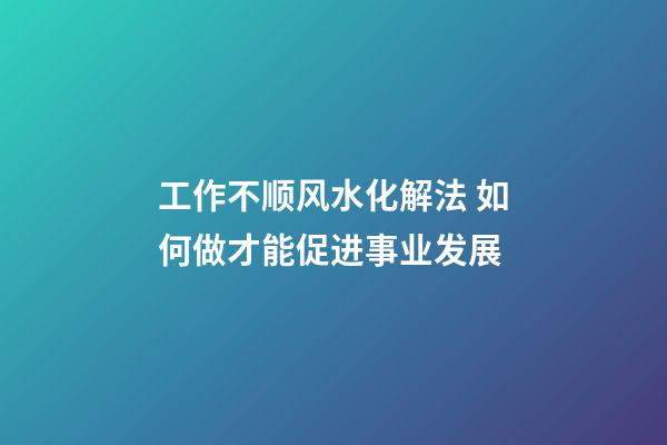 工作不顺风水化解法 如何做才能促进事业发展